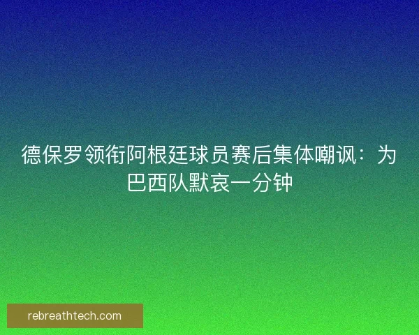 德保罗领衔阿根廷球员赛后集体嘲讽：为巴西队默哀一分钟
