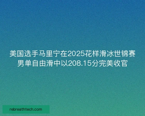美国选手马里宁在2025花样滑冰世锦赛男单自由滑中以208.15分完美收官
