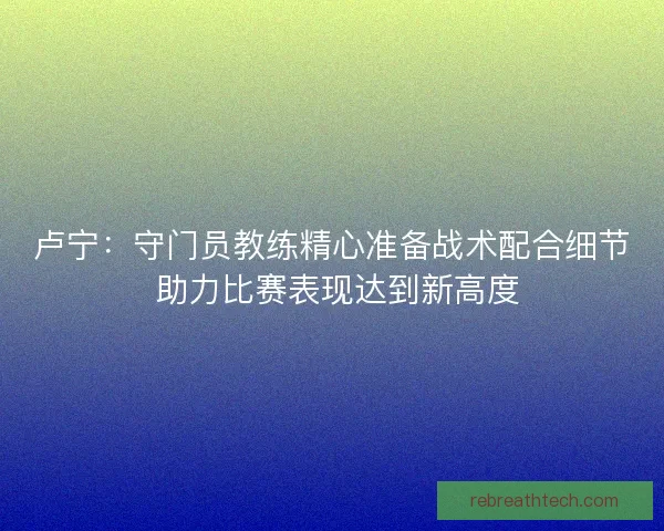 卢宁:守门员教练精心准备战术配合细节 助力比赛表现达到新高度 卢宁:守门员教练精心准备战术配合细节 助力比赛表现达到新高度