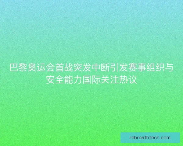 巴黎奥运会首战突发中断引发赛事组织与安全能力国际关注热议