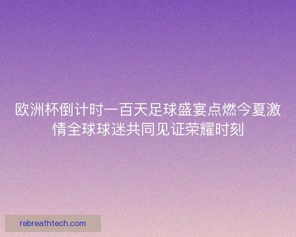 欧洲杯倒计时一百天足球盛宴点燃今夏激情全球球迷共同见证荣耀时刻