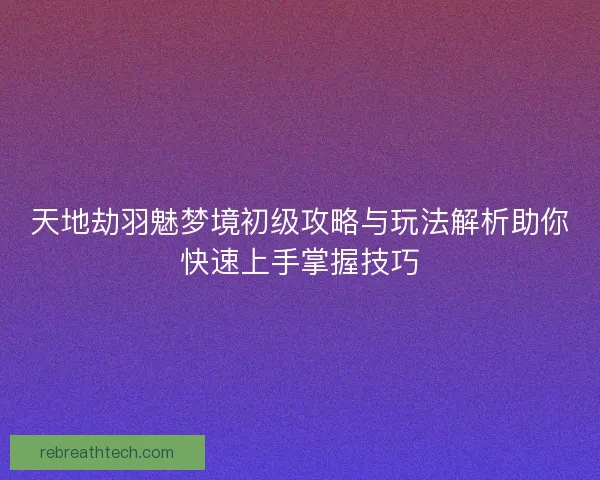 天地劫羽魅梦境初级攻略与玩法解析助你快速上手掌握技巧