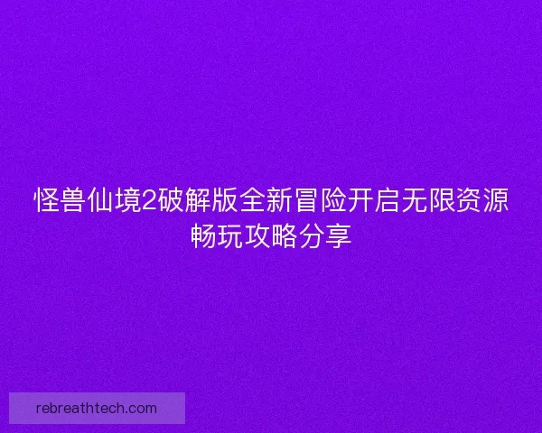 怪兽仙境2破解版全新冒险开启无限资源畅玩攻略分享