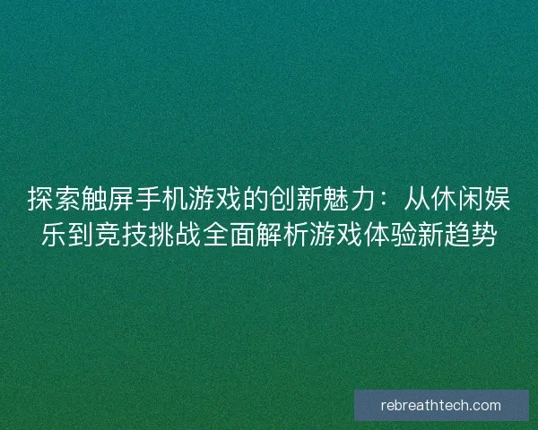 探索触屏手机游戏的创新魅力：从休闲娱乐到竞技挑战全面解析游戏体验新趋势
