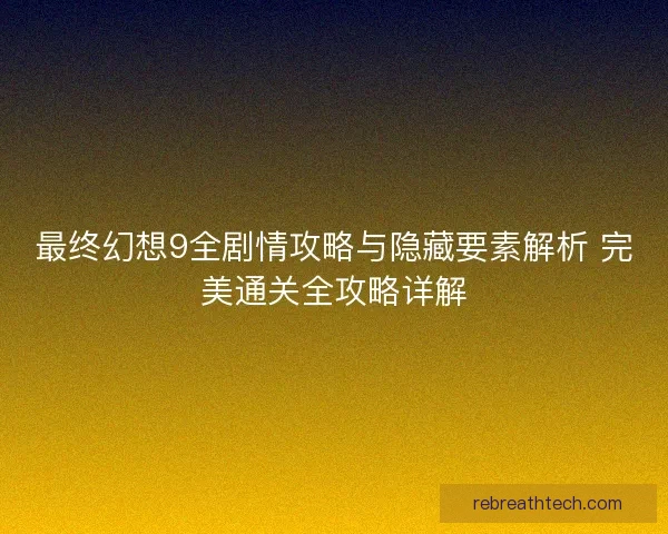 最终幻想9全剧情攻略与隐藏要素解析 完美通关全攻略详解