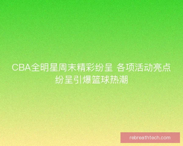 CBA全明星周末精彩纷呈 各项活动亮点纷呈引爆篮球热潮