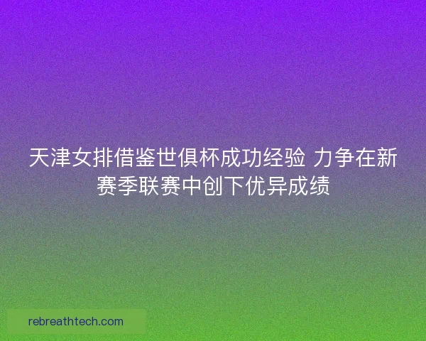 天津女排借鉴世俱杯成功经验 力争在新赛季联赛中创下优异成绩