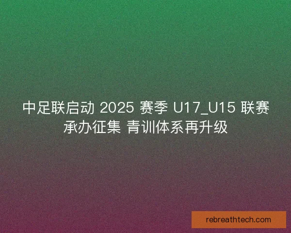 中足联启动 2025 赛季 U17_U15 联赛承办征集 青训体系再升级