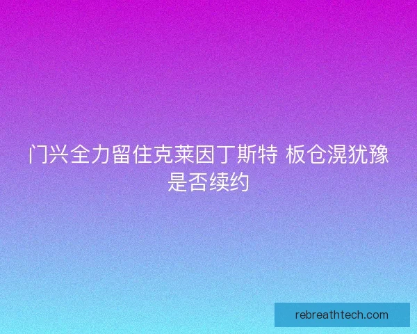 门兴全力留住克莱因丁斯特 板仓滉犹豫是否续约 门兴全力留住克莱因丁斯特 板仓滉犹豫是否续约