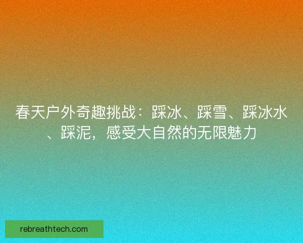 春天户外奇趣挑战：踩冰、踩雪、踩冰水、踩泥，感受大自然的无限魅力