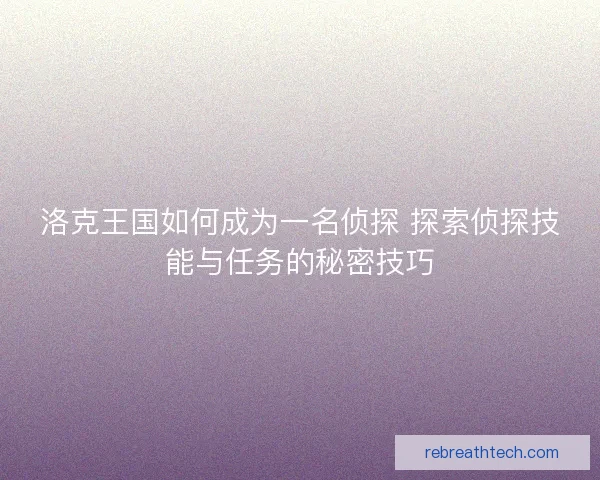 洛克王国如何成为一名侦探 探索侦探技能与任务的秘密技巧
