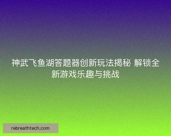 神武飞鱼湖答题器创新玩法揭秘 解锁全新游戏乐趣与挑战