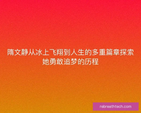 隋文静从冰上飞翔到人生的多重篇章探索她勇敢追梦的历程