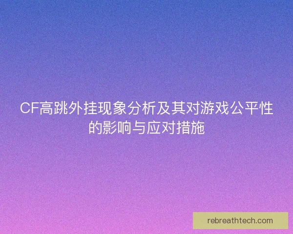 CF高跳外挂现象分析及其对游戏公平性的影响与应对措施