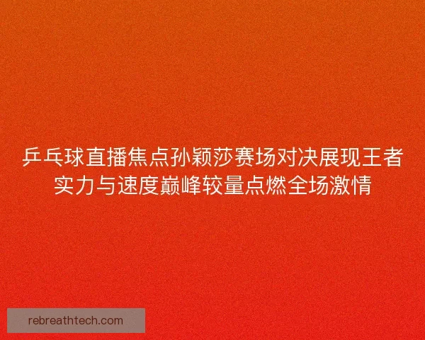 乒乓球直播焦点孙颖莎赛场对决展现王者实力与速度巅峰较量点燃全场激情