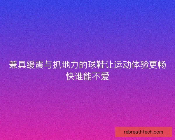 兼具缓震与抓地力的球鞋让运动体验更畅快谁能不爱