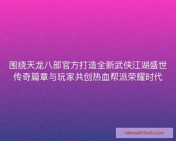 围绕天龙八部官方打造全新武侠江湖盛世传奇篇章与玩家共创热血帮派荣耀时代