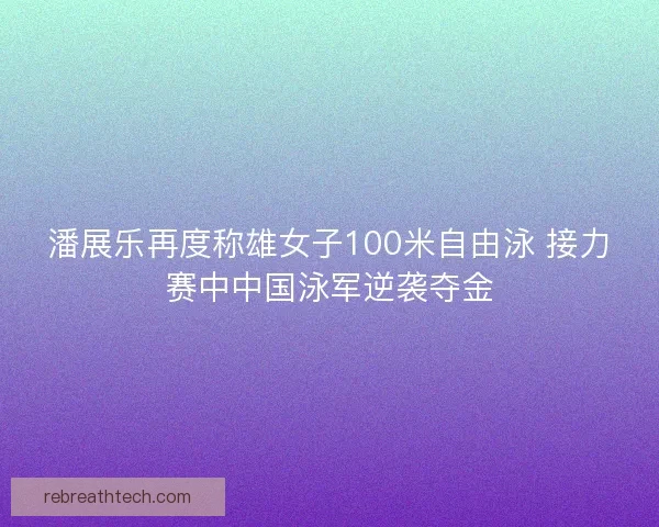 潘展乐再度称雄女子100米自由泳 接力赛中中国泳军逆袭夺金 潘展乐再度称雄女子100米自由泳 接力赛中中国泳军逆袭夺金