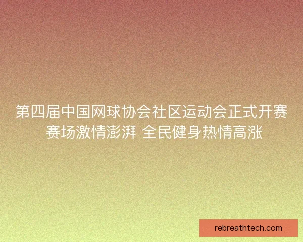 第四届中国网球协会社区运动会正式开赛 赛场激情澎湃 全民健身热情高涨