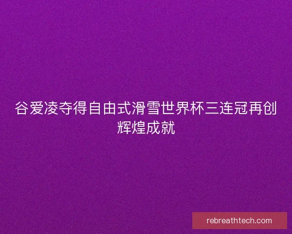 谷爱凌夺得自由式滑雪世界杯三连冠再创辉煌成就 谷爱凌夺得自由式滑雪世界杯三连冠再创辉煌成就
