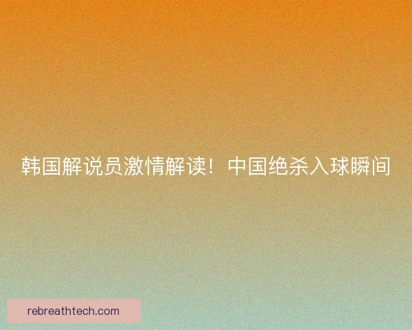 韩国解说员激情解读！中国绝杀入球瞬间