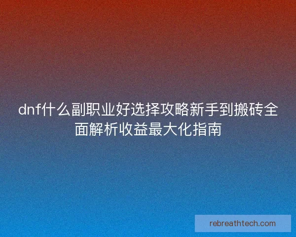 dnf什么副职业好选择攻略新手到搬砖全面解析收益最大化指南 dnf什么副职业好选择攻略新手到搬砖全面解析收益最大化指南