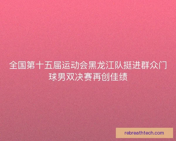 全国第十五届运动会黑龙江队挺进群众门球男双决赛再创佳绩