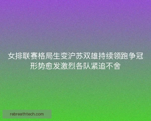 女排联赛格局生变沪苏双雄持续领跑争冠形势愈发激烈各队紧追不舍 女排联赛格局生变沪苏双雄持续领跑争冠形势愈发激烈各队紧追不舍