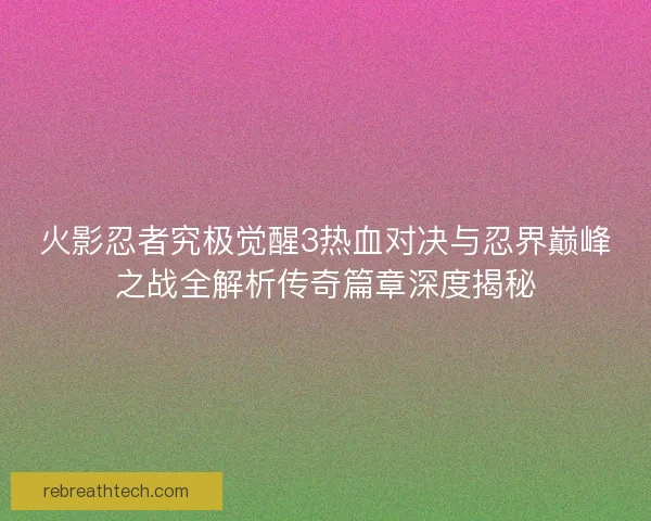 火影忍者究极觉醒3热血对决与忍界巅峰之战全解析传奇篇章深度揭秘