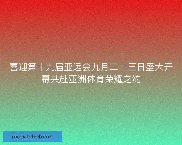 喜迎第十九届亚运会九月二十三日盛大开幕共赴亚洲体育荣耀之约 喜迎第十九届亚运会九月二十三日盛大开幕共赴亚洲体育荣耀之约
