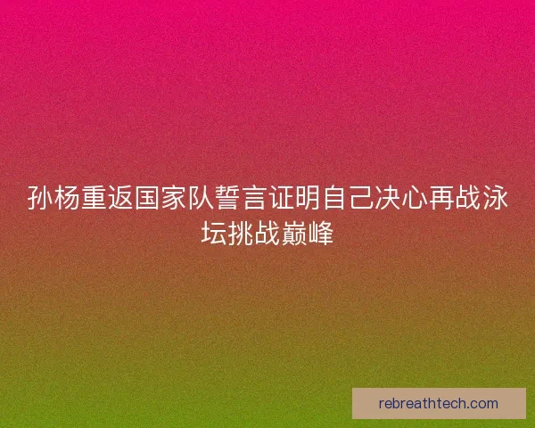 孙杨重返国家队誓言证明自己决心再战泳坛挑战巅峰