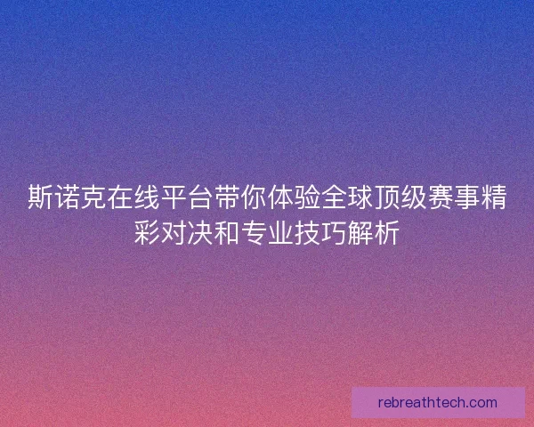 斯诺克在线平台带你体验全球顶级赛事精彩对决和专业技巧解析 斯诺克在线平台带你体验全球顶级赛事精彩对决和专业技巧解析