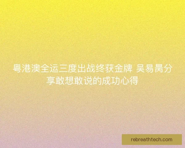粤港澳全运三度出战终获金牌 吴易昺分享敢想敢说的成功心得