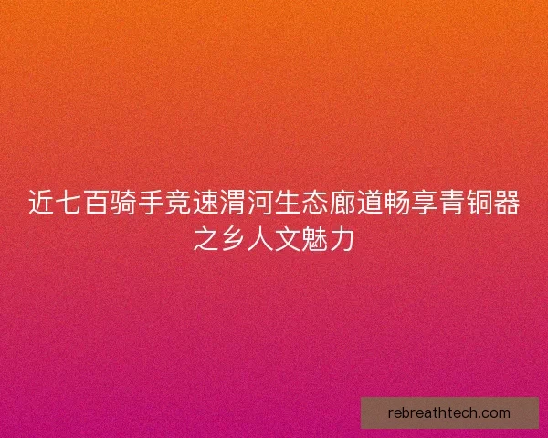近七百骑手竞速渭河生态廊道畅享青铜器之乡人文魅力 近七百骑手竞速渭河生态廊道畅享青铜器之乡人文魅力