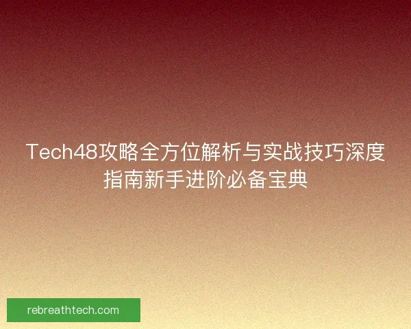 Tech48攻略全方位解析与实战技巧深度指南新手进阶必备宝典