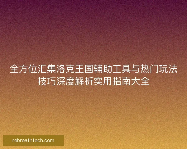 全方位汇集洛克王国辅助工具与热门玩法技巧深度解析实用指南大全