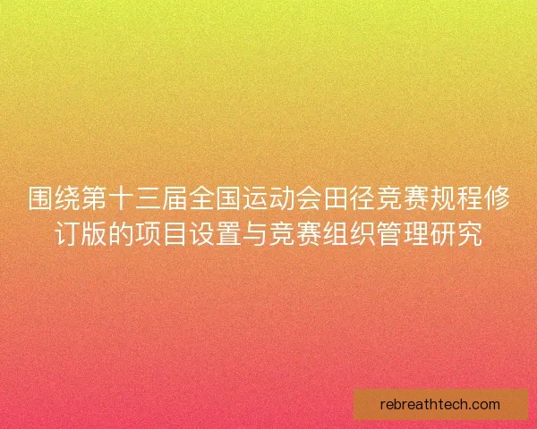 围绕第十三届全国运动会田径竞赛规程修订版的项目设置与竞赛组织管理研究