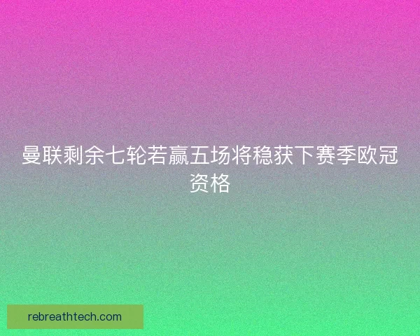 曼联剩余七轮若赢五场将稳获下赛季欧冠资格