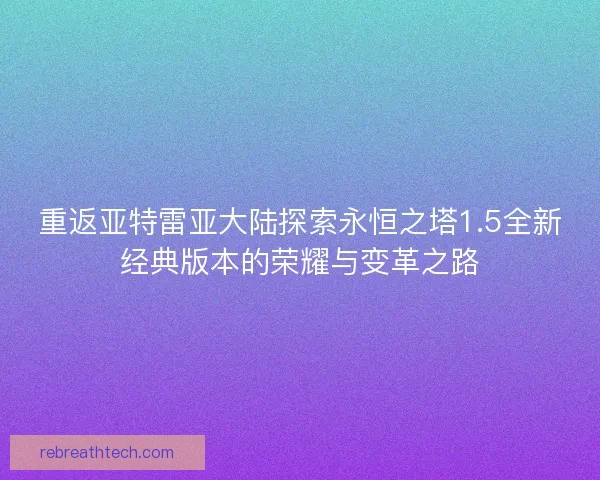 重返亚特雷亚大陆探索永恒之塔1.5全新经典版本的荣耀与变革之路