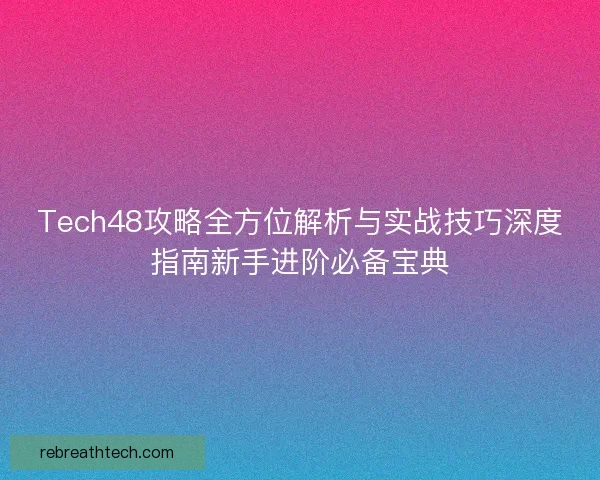 Tech48攻略全方位解析与实战技巧深度指南新手进阶必备宝典