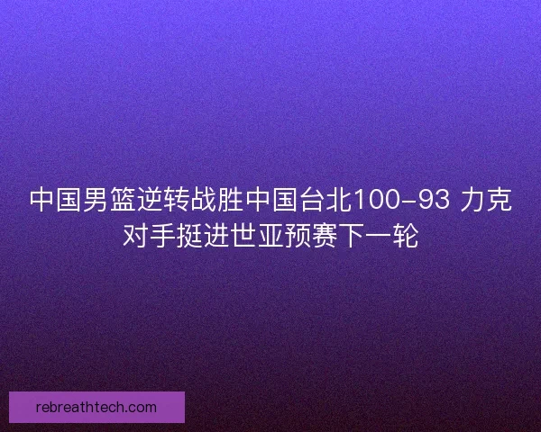 中国男篮逆转战胜中国台北100-93 力克对手挺进世亚预赛下一轮