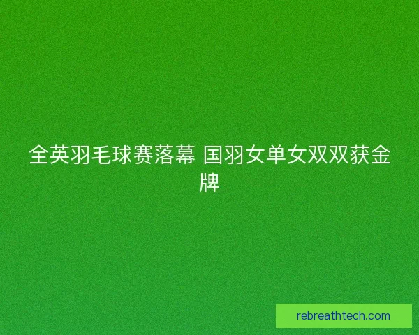 全英羽毛球赛落幕 国羽女单女双双获金牌
