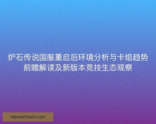 炉石传说国服重启后环境分析与卡组趋势前瞻解读及新版本竞技生态观察 炉石传说国服重启后环境分析与卡组趋势前瞻解读及新版本竞技生态观察