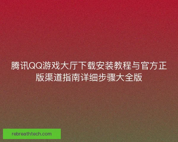 腾讯QQ游戏大厅下载安装教程与官方正版渠道指南详细步骤大全版 腾讯QQ游戏大厅下载安装教程与官方正版渠道指南详细步骤大全版