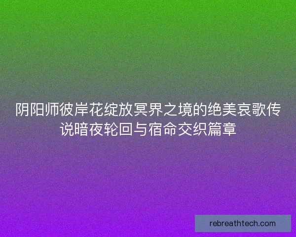 阴阳师彼岸花绽放冥界之境的绝美哀歌传说暗夜轮回与宿命交织篇章