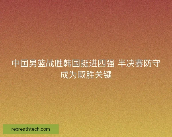中国男篮战胜韩国挺进四强 半决赛防守成为取胜关键 中国男篮战胜韩国挺进四强 半决赛防守成为取胜关键