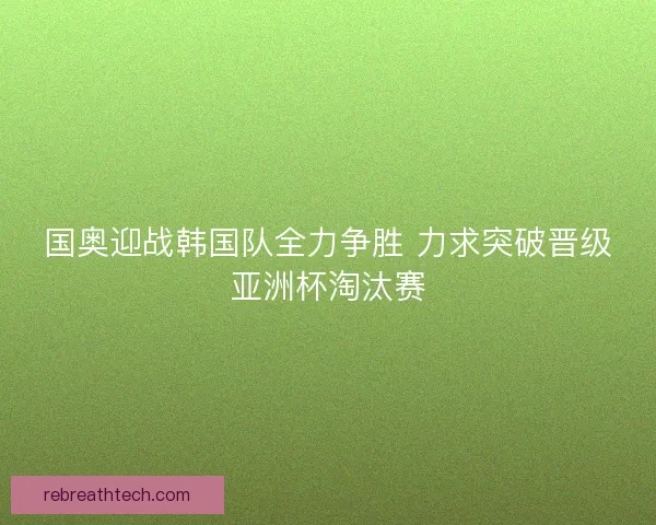 国奥迎战韩国队全力争胜 力求突破晋级亚洲杯淘汰赛