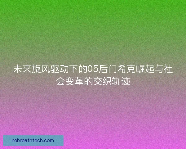 未来旋风驱动下的05后门希克崛起与社会变革的交织轨迹
