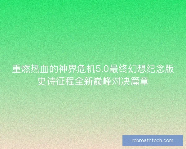 重燃热血的神界危机5.0最终幻想纪念版史诗征程全新巅峰对决篇章