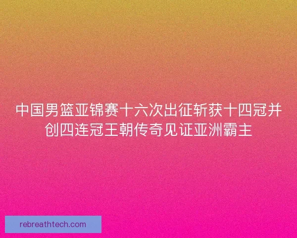 中国男篮亚锦赛十六次出征斩获十四冠并创四连冠王朝传奇见证亚洲霸主 中国男篮亚锦赛十六次出征斩获十四冠并创四连冠王朝传奇见证亚洲霸主